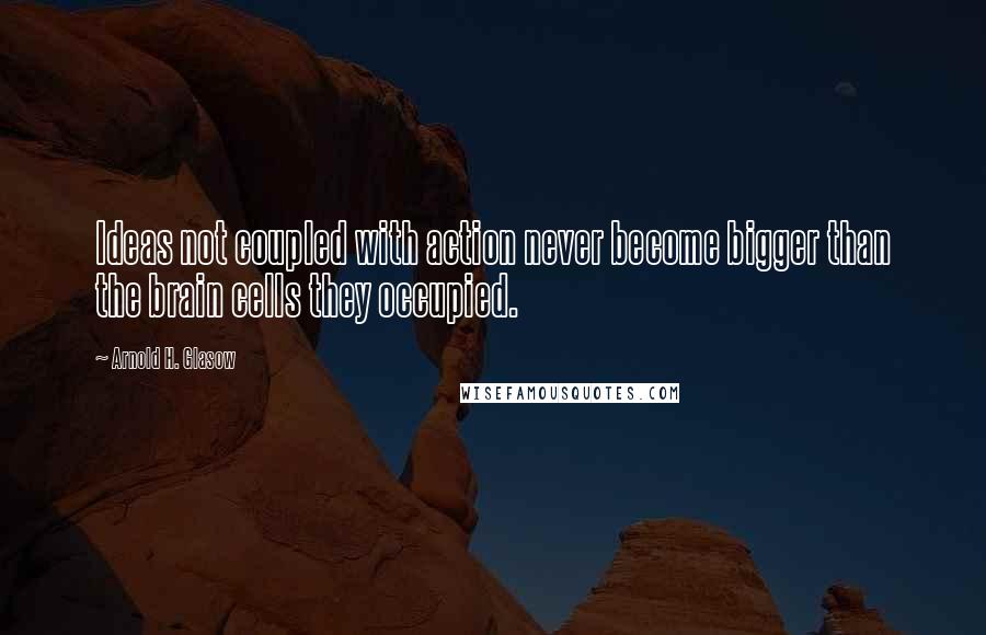 Arnold H. Glasow quotes: Ideas not coupled with action never become bigger than the brain cells they occupied.