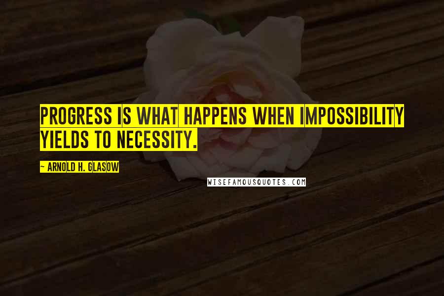 Arnold H. Glasow quotes: Progress is what happens when impossibility yields to necessity.