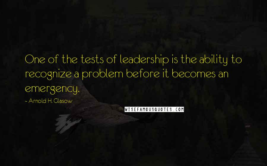 Arnold H. Glasow quotes: One of the tests of leadership is the ability to recognize a problem before it becomes an emergency.