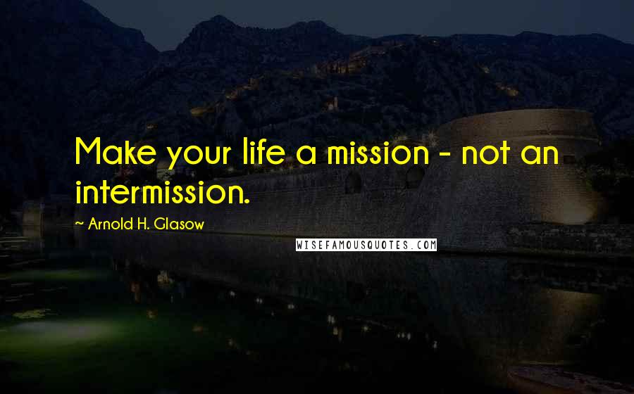 Arnold H. Glasow quotes: Make your life a mission - not an intermission.