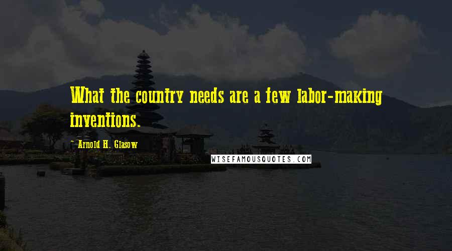 Arnold H. Glasow quotes: What the country needs are a few labor-making inventions.