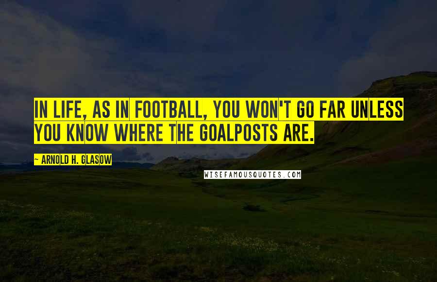 Arnold H. Glasow quotes: In life, as in football, you won't go far unless you know where the goalposts are.