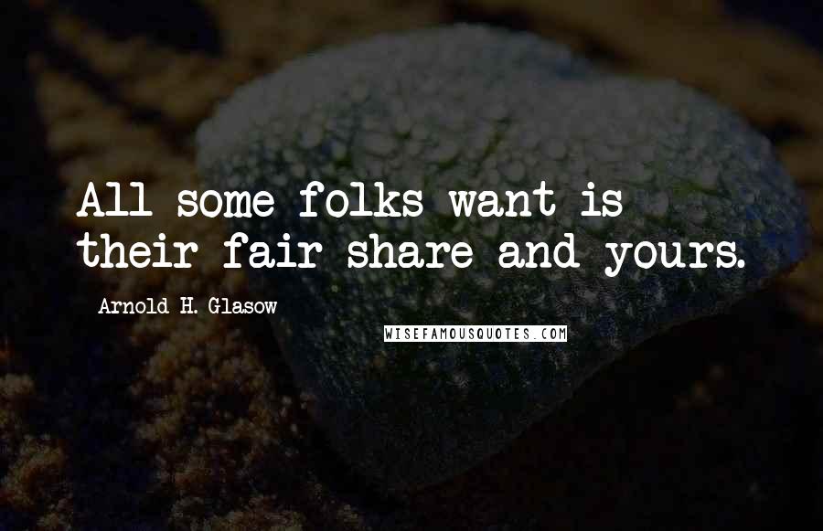 Arnold H. Glasow quotes: All some folks want is their fair share and yours.