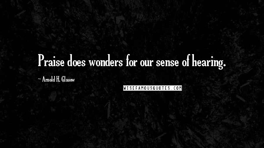 Arnold H. Glasow quotes: Praise does wonders for our sense of hearing.