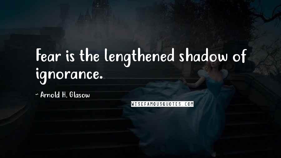 Arnold H. Glasow quotes: Fear is the lengthened shadow of ignorance.