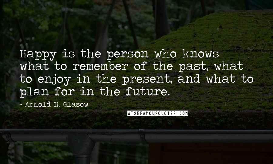 Arnold H. Glasow quotes: Happy is the person who knows what to remember of the past, what to enjoy in the present, and what to plan for in the future.