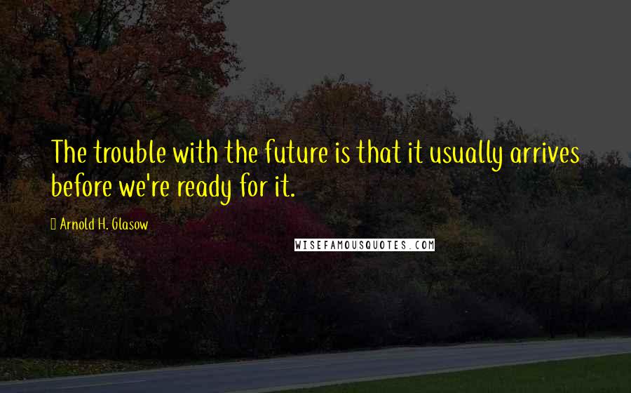 Arnold H. Glasow quotes: The trouble with the future is that it usually arrives before we're ready for it.