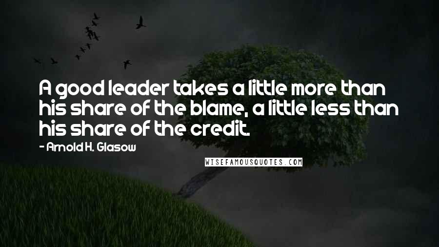 Arnold H. Glasow quotes: A good leader takes a little more than his share of the blame, a little less than his share of the credit.