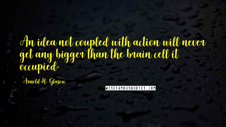 Arnold H. Glasow quotes: An idea not coupled with action will never get any bigger than the brain cell it occupied.