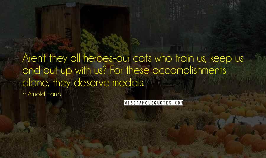 Arnold Hano quotes: Aren't they all heroes-our cats who train us, keep us and put up with us? For these accomplishments alone, they deserve medals.