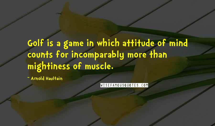 Arnold Haultain quotes: Golf is a game in which attitude of mind counts for incomparably more than mightiness of muscle.