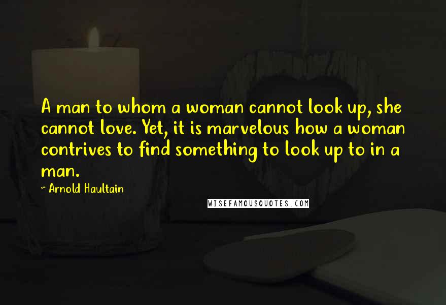 Arnold Haultain quotes: A man to whom a woman cannot look up, she cannot love. Yet, it is marvelous how a woman contrives to find something to look up to in a man.