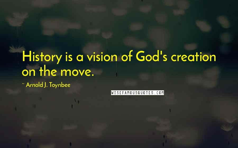 Arnold J. Toynbee quotes: History is a vision of God's creation on the move.