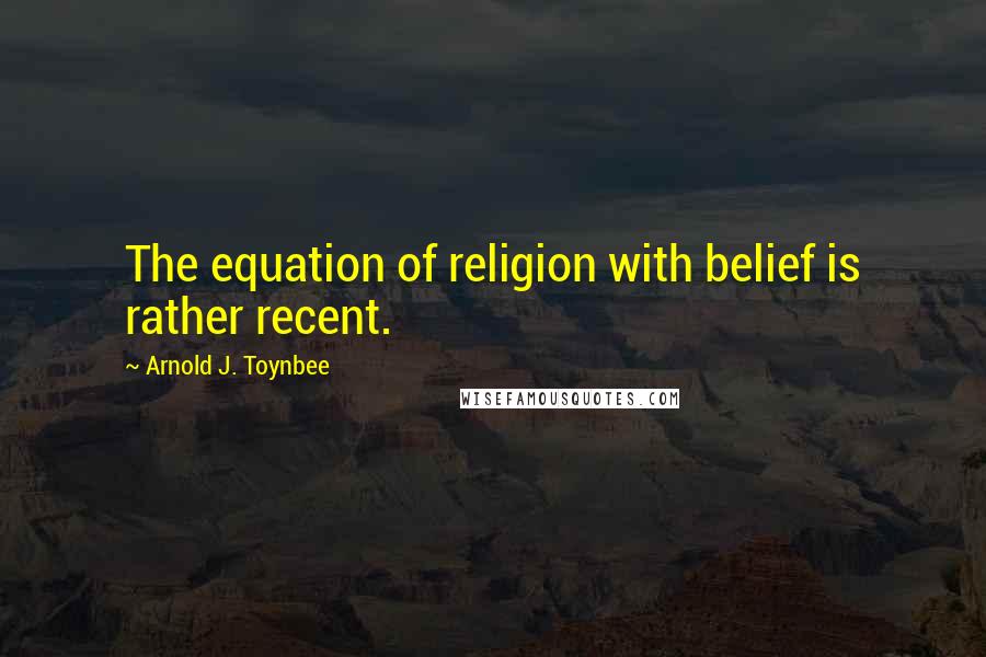 Arnold J. Toynbee quotes: The equation of religion with belief is rather recent.