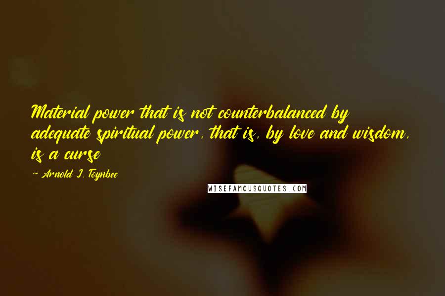 Arnold J. Toynbee quotes: Material power that is not counterbalanced by adequate spiritual power, that is, by love and wisdom, is a curse