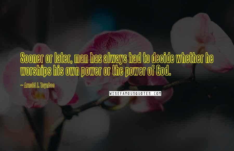 Arnold J. Toynbee quotes: Sooner or later, man has always had to decide whether he worships his own power or the power of God.