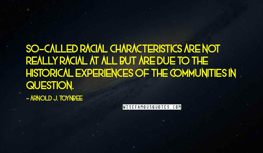 Arnold J. Toynbee quotes: So-called racial characteristics are not really racial at all but are due to the historical experiences of the communities in question.