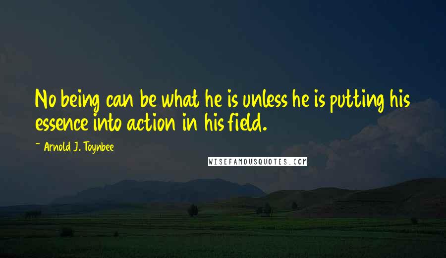 Arnold J. Toynbee quotes: No being can be what he is unless he is putting his essence into action in his field.