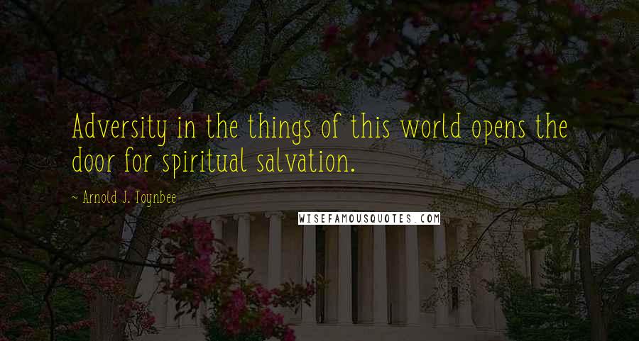 Arnold J. Toynbee quotes: Adversity in the things of this world opens the door for spiritual salvation.