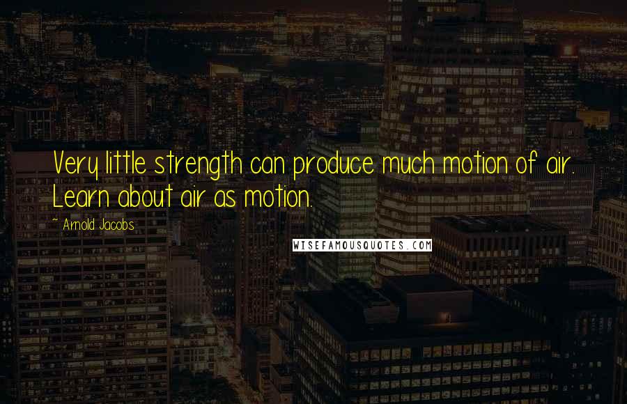 Arnold Jacobs quotes: Very little strength can produce much motion of air. Learn about air as motion.