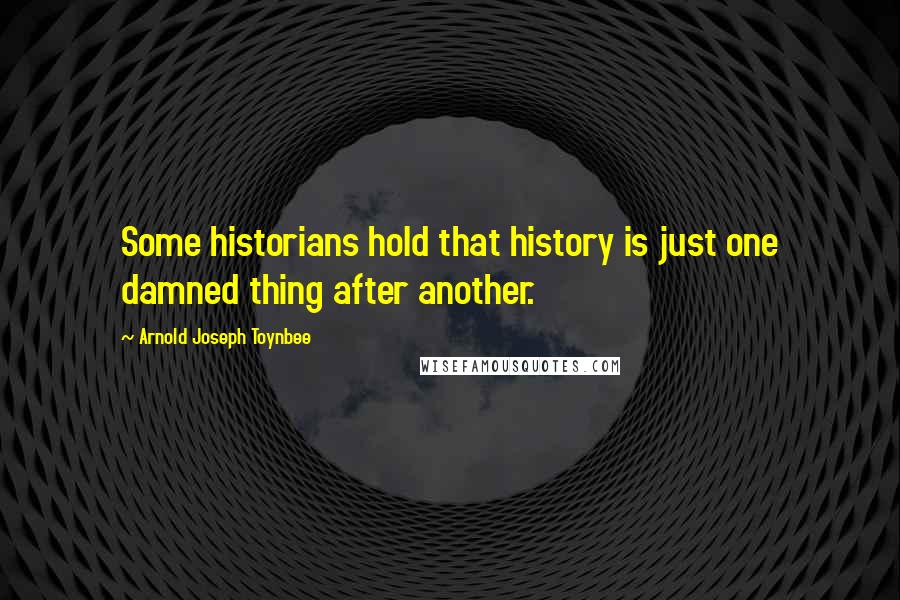 Arnold Joseph Toynbee quotes: Some historians hold that history is just one damned thing after another.