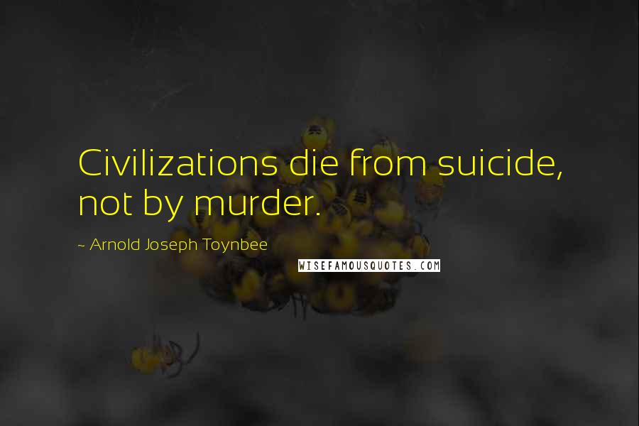 Arnold Joseph Toynbee quotes: Civilizations die from suicide, not by murder.