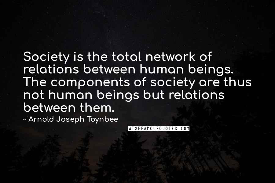 Arnold Joseph Toynbee quotes: Society is the total network of relations between human beings. The components of society are thus not human beings but relations between them.