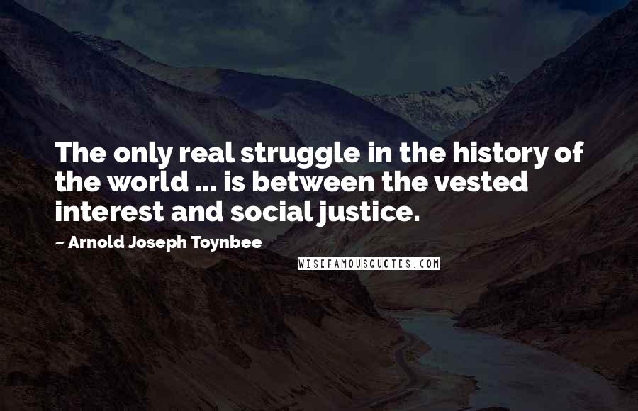 Arnold Joseph Toynbee quotes: The only real struggle in the history of the world ... is between the vested interest and social justice.