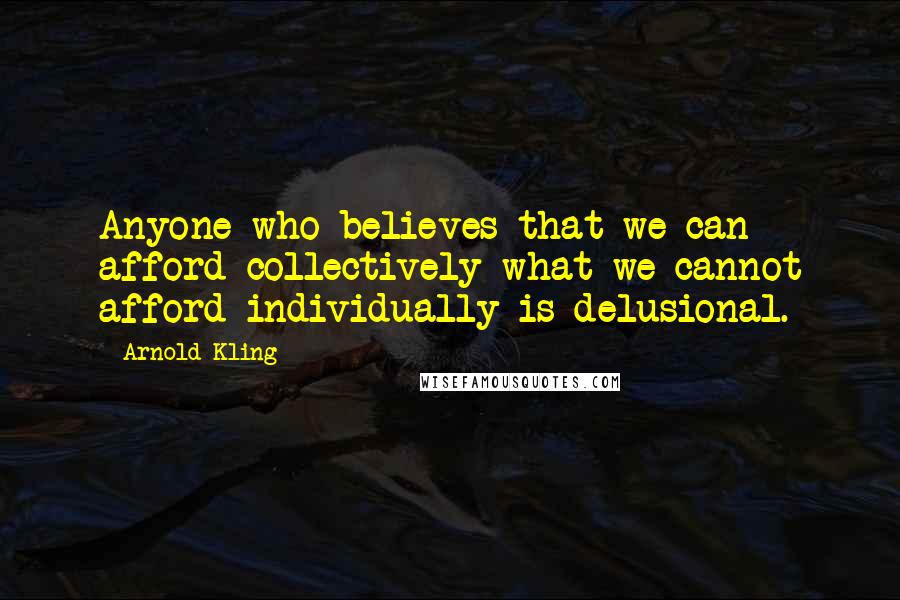 Arnold Kling quotes: Anyone who believes that we can afford collectively what we cannot afford individually is delusional.