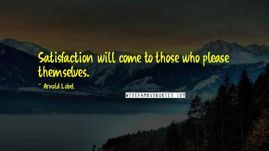 Arnold Lobel quotes: Satisfaction will come to those who please themselves.