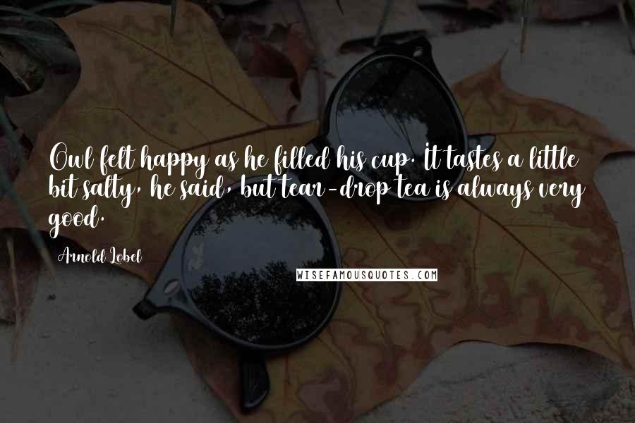 Arnold Lobel quotes: Owl felt happy as he filled his cup. It tastes a little bit salty, he said, but tear-drop tea is always very good.