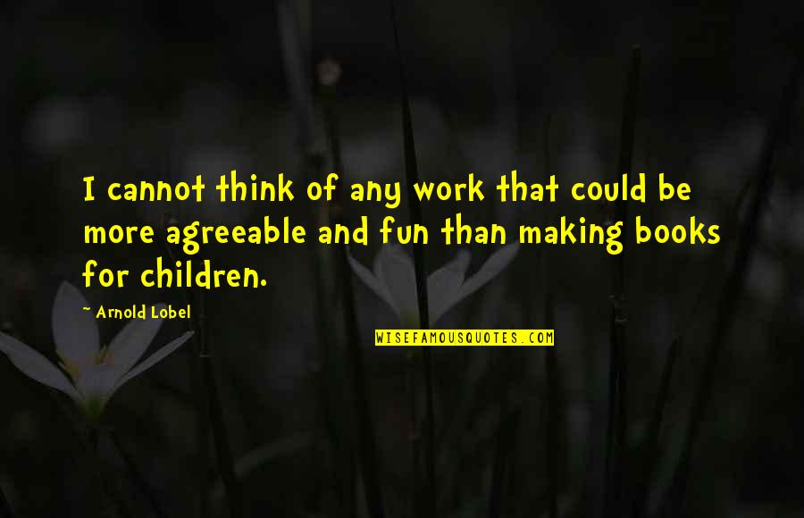 Arnold Lobel Quotes By Arnold Lobel: I cannot think of any work that could