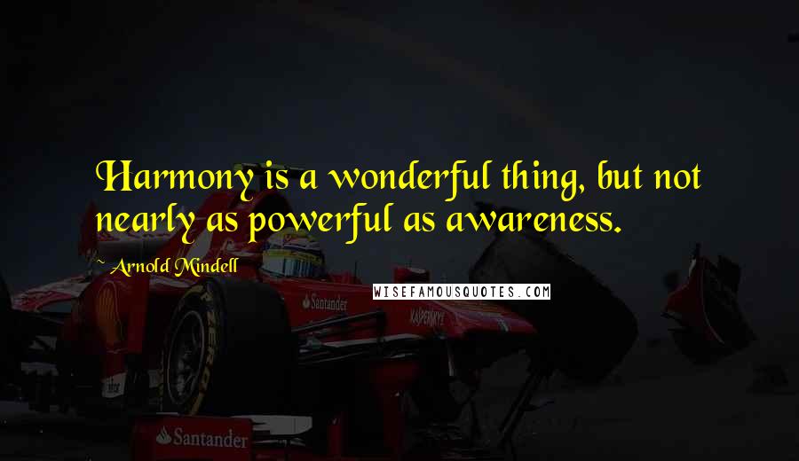 Arnold Mindell quotes: Harmony is a wonderful thing, but not nearly as powerful as awareness.