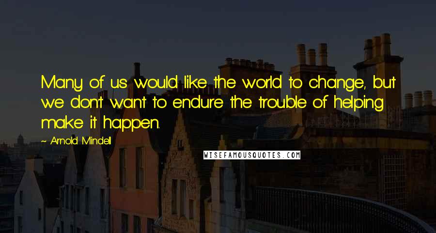 Arnold Mindell quotes: Many of us would like the world to change, but we don't want to endure the trouble of helping make it happen. Arnold Mindell quotes: Many of us would like the world to change, but we don't want to endure the trouble of helping make it happen.