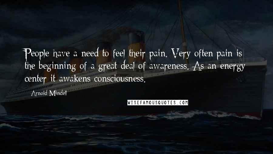 Arnold Mindell quotes: People have a need to feel their pain. Very often pain is the beginning of a great deal of awareness. As an energy center it awakens consciousness. Arnold Mindell quotes: People have a need to feel their pain. Very often pain is the beginning of a great deal of awareness. As an energy center it awakens consciousness.