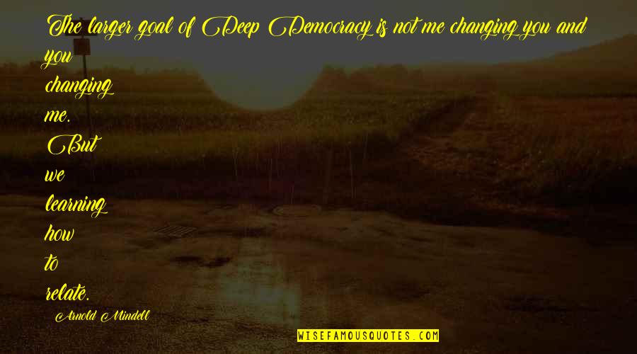 Arnold Mindell Quotes By Arnold Mindell: The larger goal of Deep Democracy is not