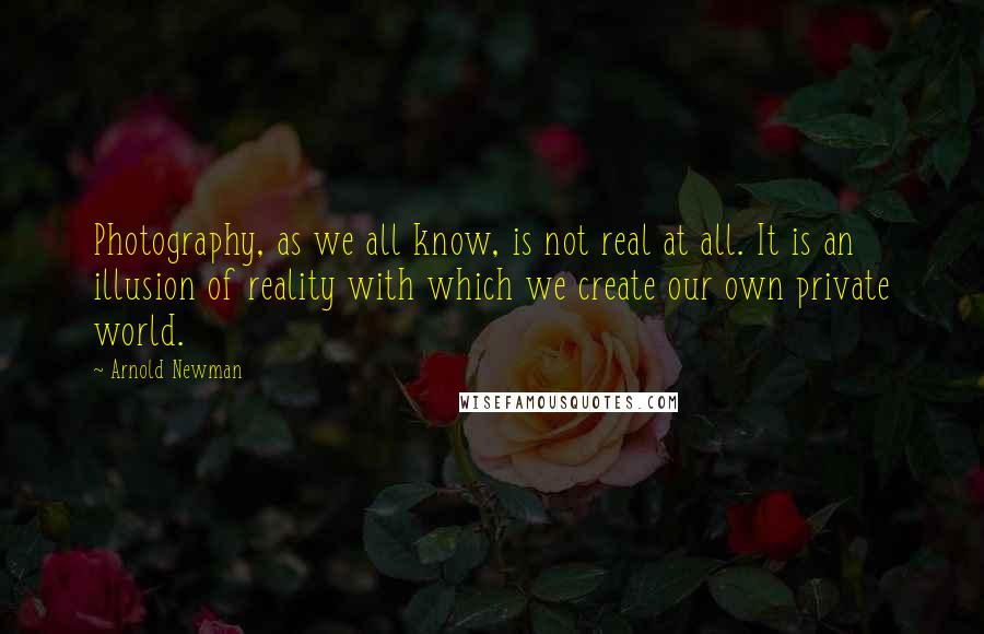Arnold Newman quotes: Photography, as we all know, is not real at all. It is an illusion of reality with which we create our own private world. Arnold Newman quotes: Photography, as we all know, is not real at all. It is an illusion of reality with which we create our own private world.
