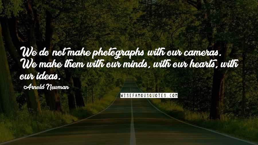 Arnold Newman quotes: We do not make photographs with our cameras. We make them with our minds, with our hearts, with our ideas.