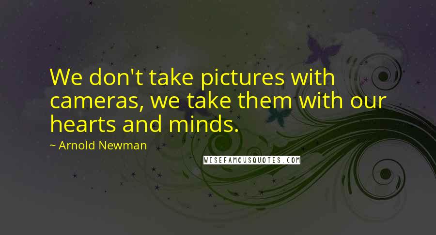 Arnold Newman quotes: We don't take pictures with cameras, we take them with our hearts and minds.