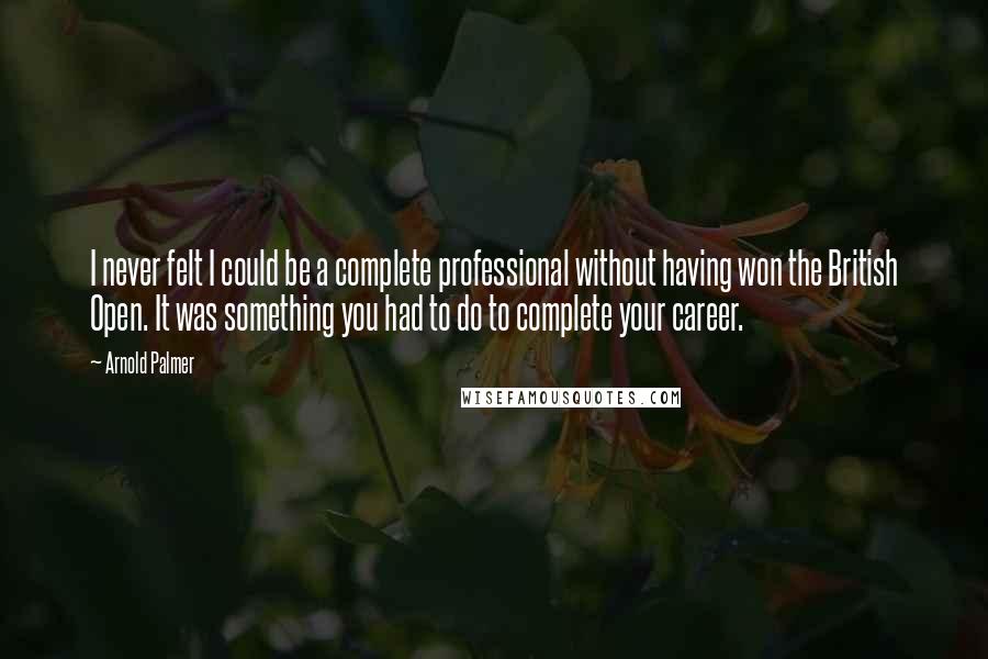 Arnold Palmer quotes: I never felt I could be a complete professional without having won the British Open. It was something you had to do to complete your career.