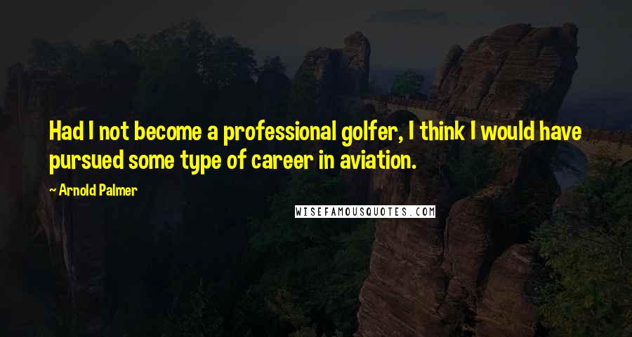 Arnold Palmer quotes: Had I not become a professional golfer, I think I would have pursued some type of career in aviation. Arnold Palmer quotes: Had I not become a professional golfer, I think I would have pursued some type of career in aviation.