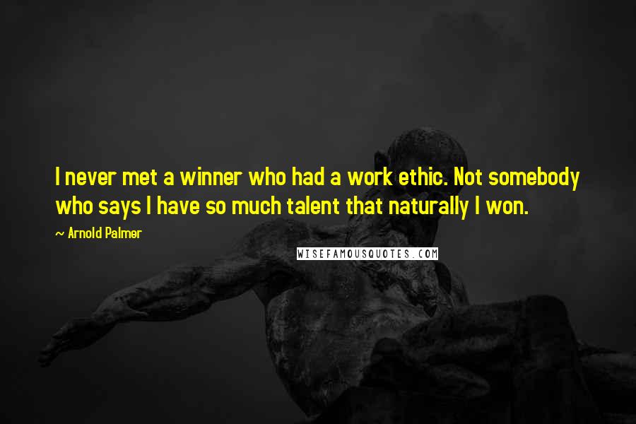 Arnold Palmer quotes: I never met a winner who had a work ethic. Not somebody who says I have so much talent that naturally I won.