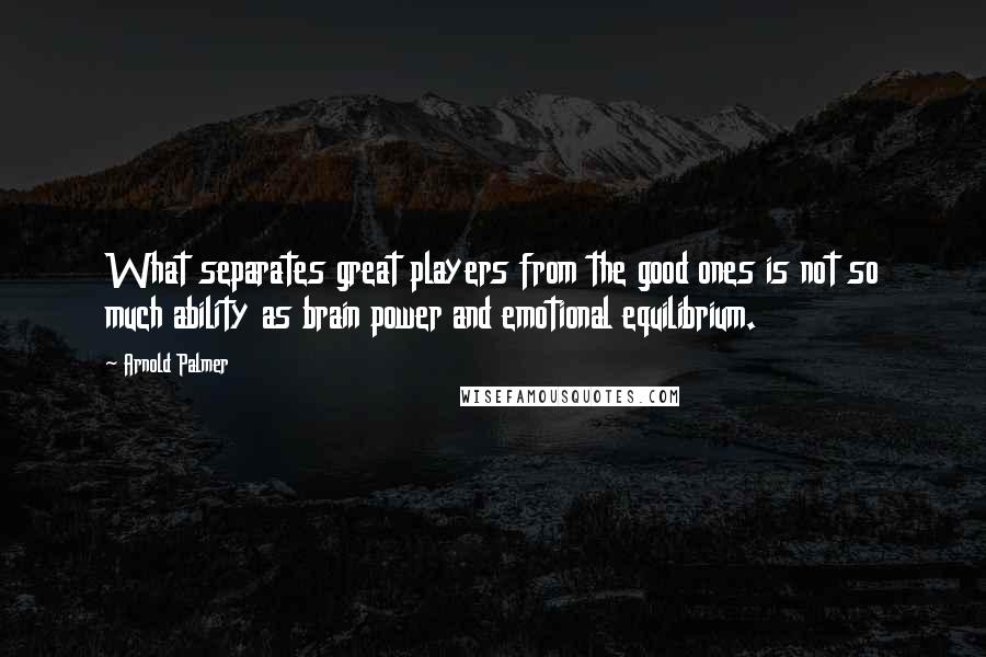 Arnold Palmer quotes: What separates great players from the good ones is not so much ability as brain power and emotional equilibrium. Arnold Palmer quotes: What separates great players from the good ones is not so much ability as brain power and emotional equilibrium.