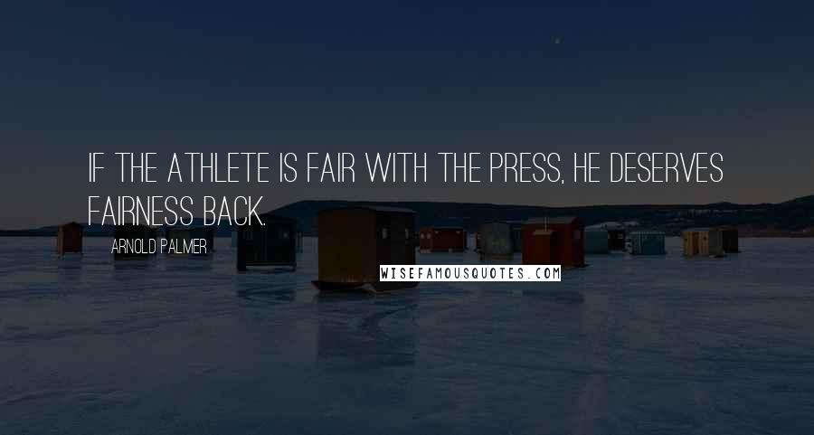 Arnold Palmer quotes: If the athlete is fair with the press, he deserves fairness back. Arnold Palmer quotes: If the athlete is fair with the press, he deserves fairness back.