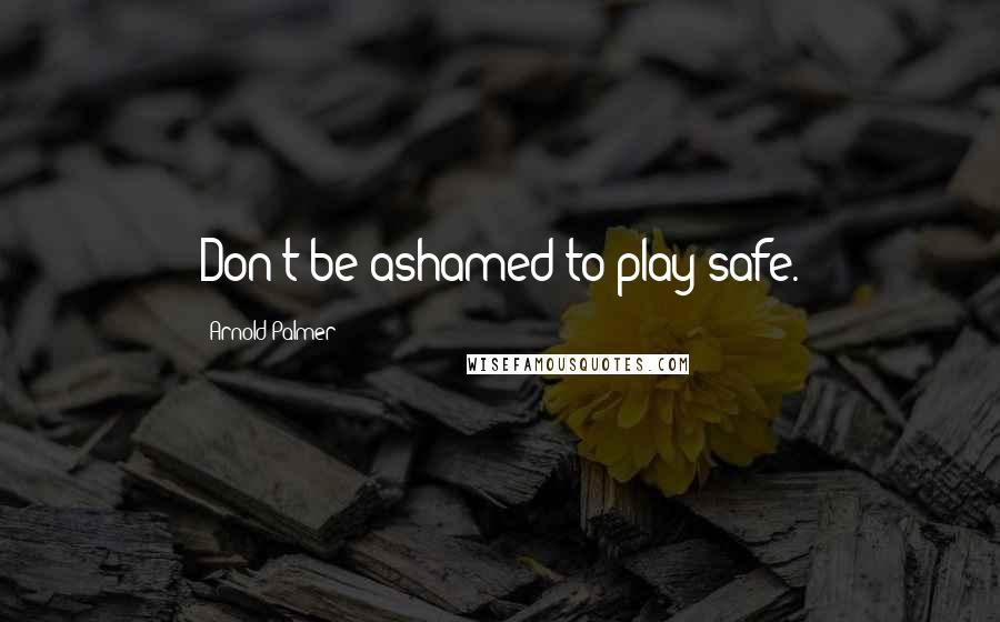 Arnold Palmer quotes: Don't be ashamed to play safe. Arnold Palmer quotes: Don't be ashamed to play safe.