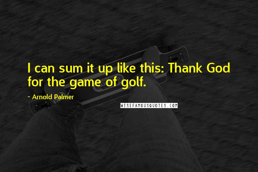 Arnold Palmer quotes: I can sum it up like this: Thank God for the game of golf. Arnold Palmer quotes: I can sum it up like this: Thank God for the game of golf.