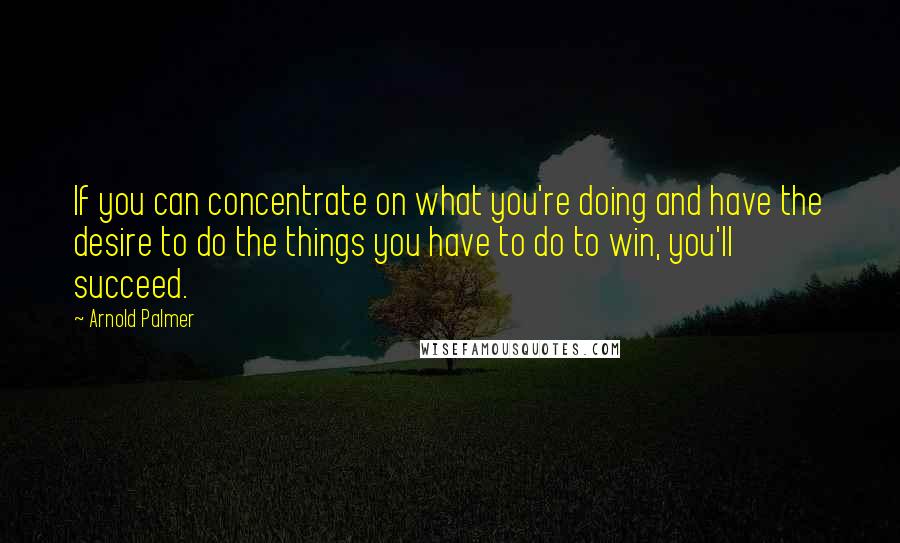Arnold Palmer quotes: If you can concentrate on what you're doing and have the desire to do the things you have to do to win, you'll succeed. Arnold Palmer quotes: If you can concentrate on what you're doing and have the desire to do the things you have to do to win, you'll succeed.