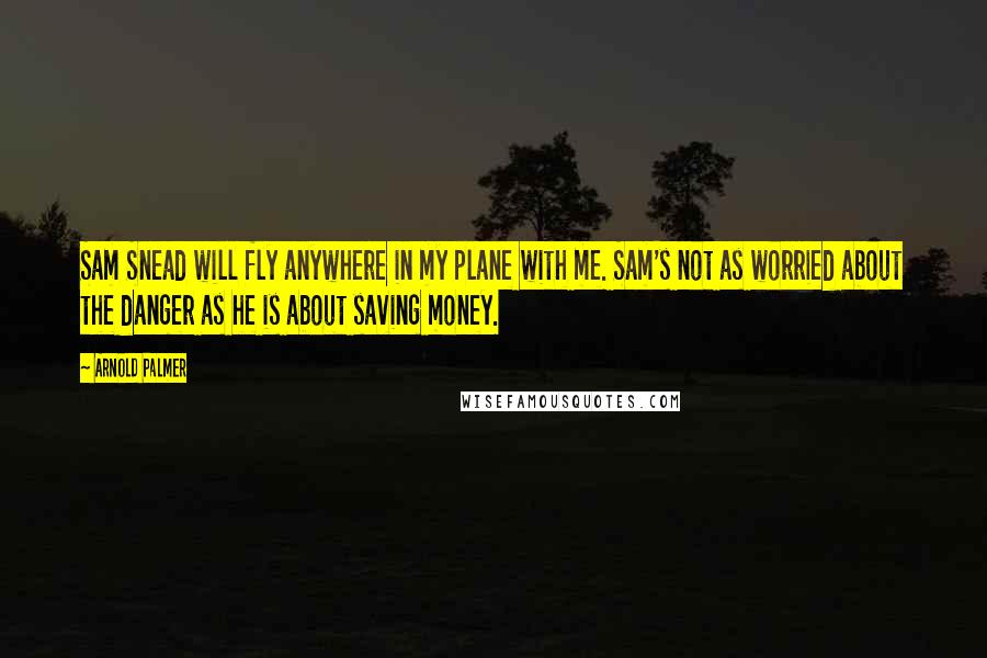 Arnold Palmer quotes: Sam Snead will fly anywhere in my plane with me. Sam's not as worried about the danger as he is about saving money. Arnold Palmer quotes: Sam Snead will fly anywhere in my plane with me. Sam's not as worried about the danger as he is about saving money.