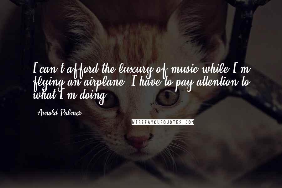 Arnold Palmer quotes: I can't afford the luxury of music while I'm flying an airplane. I have to pay attention to what I'm doing.