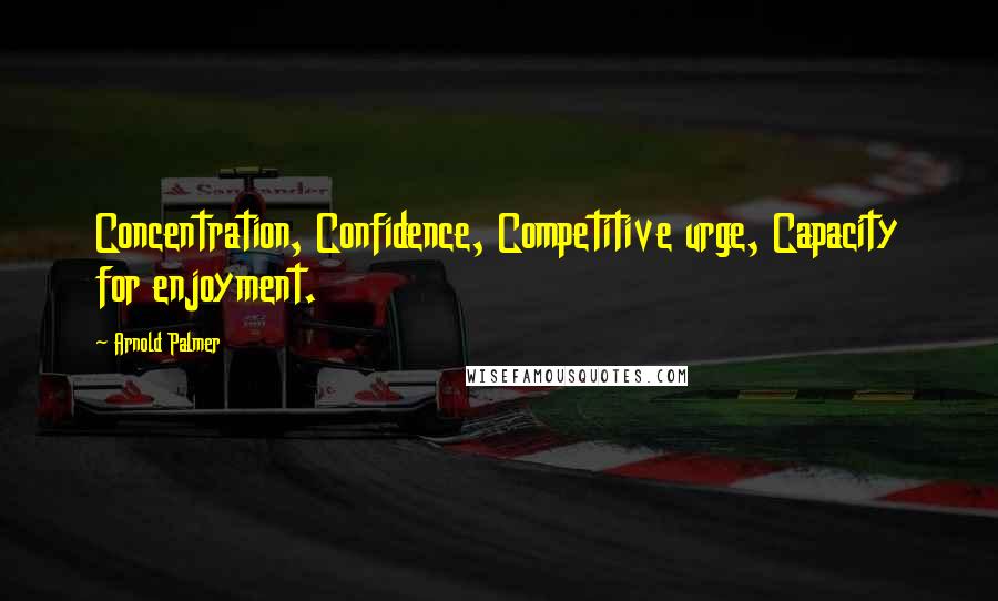 Arnold Palmer quotes: Concentration, Confidence, Competitive urge, Capacity for enjoyment. Arnold Palmer quotes: Concentration, Confidence, Competitive urge, Capacity for enjoyment.